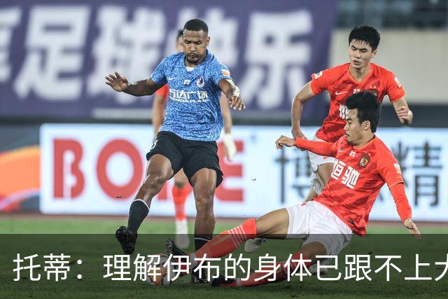 托蒂：理解伊布的身体已跟不上大脑 盼他延续生涯